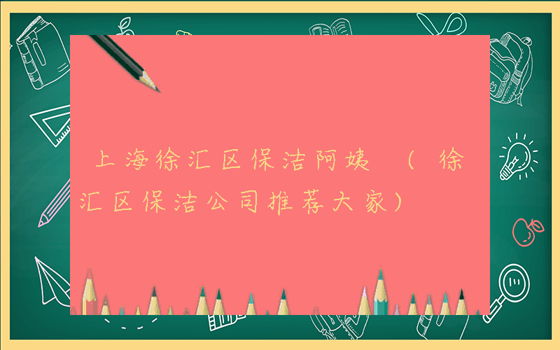 上海徐汇区保洁阿姨 (徐汇区保洁公司推荐大家)